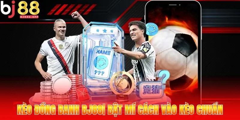 Kèo Đồng Banh BJ88| Bật Mí Cách Vào Kèo Chuẩn, Dễ Thắng